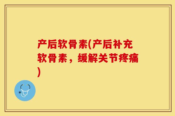 产后软骨素(产后补充软骨素，缓解关节疼痛)