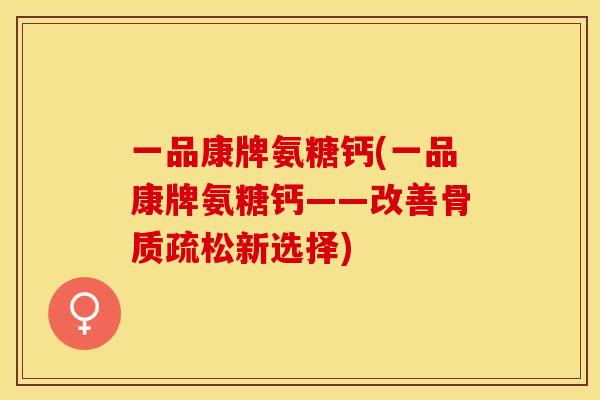 一品康牌氨糖钙(一品康牌氨糖钙——改善骨质疏松新选择)