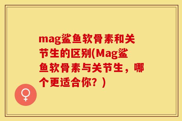 mag鲨鱼软骨素和关节生的区别(Mag鲨鱼软骨素与关节生，哪个更适合你？)