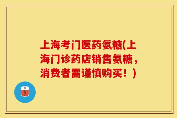 上海考门医药氨糖(上海门诊药店销售氨糖，消费者需谨慎购买！)