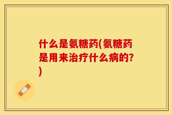 什么是氨糖药(氨糖药是用来治疗什么病的?)-第1张图片-关节保镖 什么是氨糖药(氨糖药是用来治疗什么病的?)-第1张图片-关节保镖