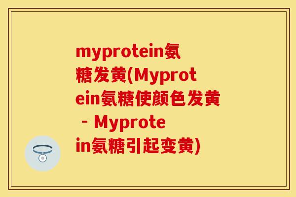 myprotein氨糖发黄(Myprotein氨糖使颜色发黄 - Myprotein氨糖引起变黄)