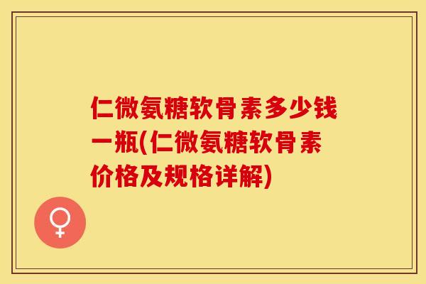 仁微氨糖软骨素多少钱一瓶(仁微氨糖软骨素价格及规格详解)
