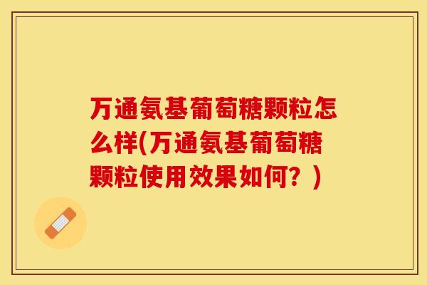 万通氨基葡萄糖颗粒怎么样(万通氨基葡萄糖颗粒使用效果如何？)