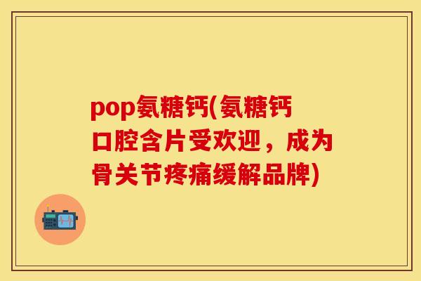 pop氨糖钙(氨糖钙口腔含片受欢迎,成为骨关节疼痛缓解品牌)-第1张图片-关节保镖 pop氨糖钙(氨糖钙口腔含片受欢迎,成为骨关节疼痛缓解品牌)-第1张图片-关节保镖