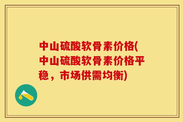 中山硫酸软骨素价格(中山硫酸软骨素价格平稳，市场供需均衡)