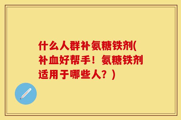 什么人群补氨糖铁剂(补血好帮手！氨糖铁剂适用于哪些人？)