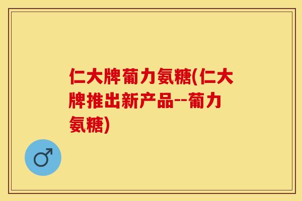 仁大牌葡力氨糖(仁大牌推出新产品--葡力氨糖)