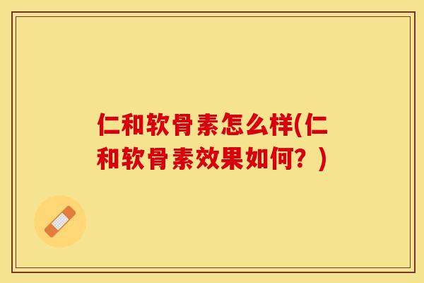 仁和软骨素怎么样(仁和软骨素效果如何？)-第1张图片-关节保镖