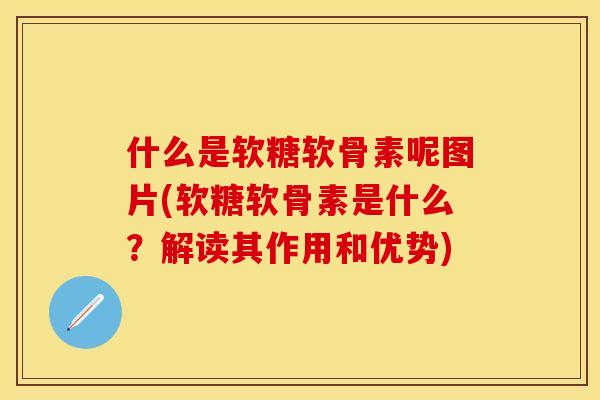 什么是软糖软骨素呢图片(软糖软骨素是什么?解读其作用和优势)-第1张图片-关节保镖 什么是软糖软骨素呢图片(软糖软骨素是什么?解读其作用和优势)-第1张图片-关节保镖