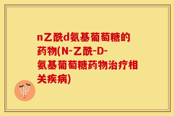n乙酰d氨基葡萄糖的药物(N-乙酰-D-氨基葡萄糖药物治疗相关疾病)