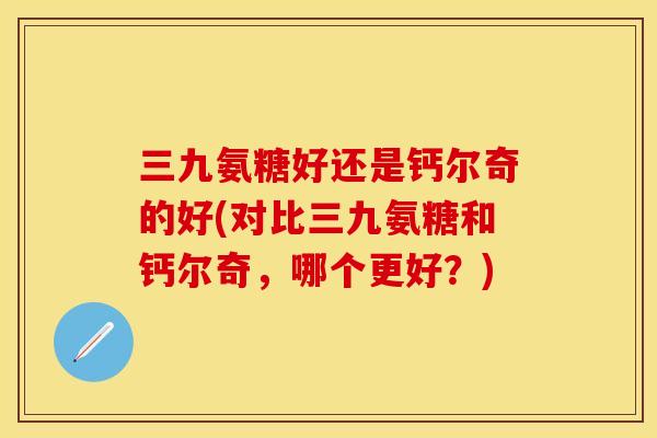 三九氨糖好还是钙尔奇的好(对比三九氨糖和钙尔奇，哪个更好？)