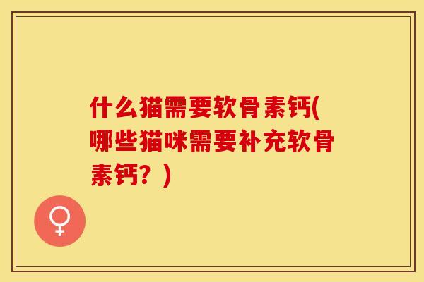 什么猫需要软骨素钙(哪些猫咪需要补充软骨素钙？)