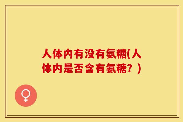 人体内有没有氨糖(人体内是否含有氨糖？)