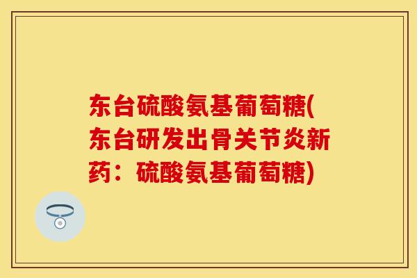 东台硫酸氨基葡萄糖(东台研发出骨关节炎新药：硫酸氨基葡萄糖)