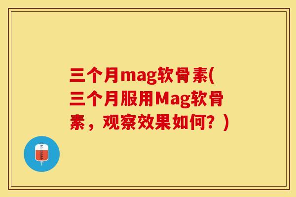 三个月mag软骨素(三个月服用Mag软骨素，观察效果如何？)