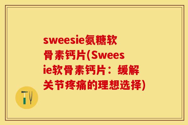 sweesie氨糖软骨素钙片(Sweesie软骨素钙片：缓解关节疼痛的理想选择)