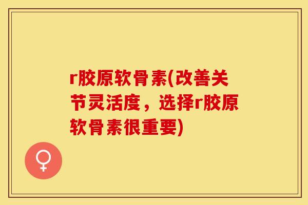 r胶原软骨素(改善关节灵活度,选择r胶原软骨素很重要)-第1张图片-关节保镖 r胶原软骨素(改善关节灵活度,选择r胶原软骨素很重要)-第1张图片-关节保镖