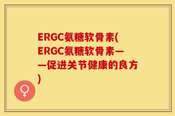 ERGC氨糖软骨素(ERGC氨糖软骨素——促进关节健康的良方)