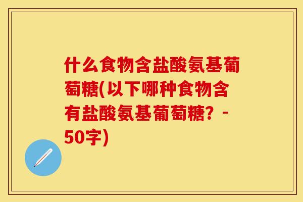 什么食物含盐酸氨基葡萄糖(以下哪种食物含有盐酸氨基葡萄糖？-50字)