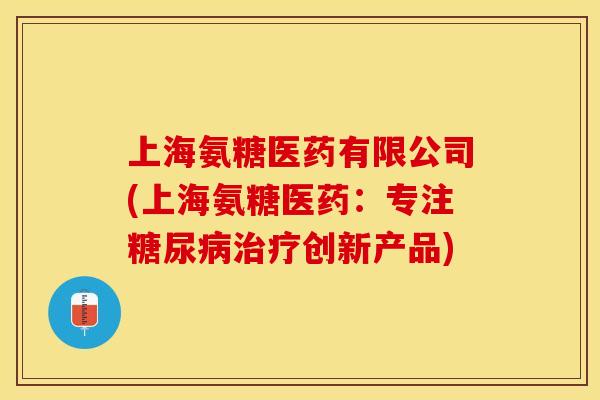 上海氨糖医药有限公司(上海氨糖医药：专注糖尿病治疗创新产品)