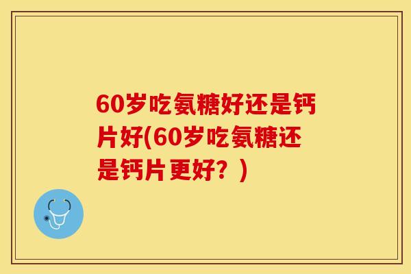 60岁吃氨糖好还是钙片好(60岁吃氨糖还是钙片更好？)