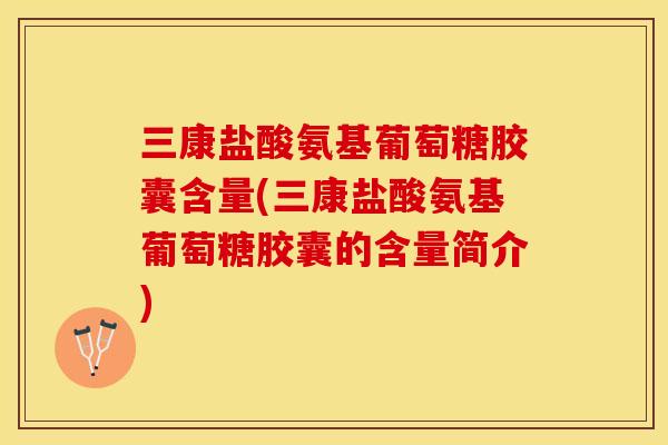三康盐酸氨基葡萄糖胶囊含量(三康盐酸氨基葡萄糖胶囊的含量简介)-第1张图片-关节保镖 三康盐酸氨基葡萄糖胶囊含量(三康盐酸氨基葡萄糖胶囊的含量简介)-第1张图片-关节保镖