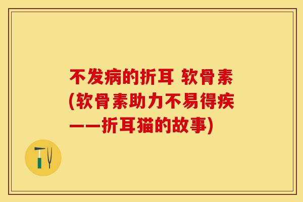 不发病的折耳 软骨素(软骨素助力不易得疾——折耳猫的故事)