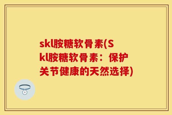 skl胺糖软骨素(Skl胺糖软骨素：保护关节健康的天然选择)