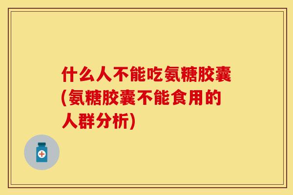 什么人不能吃氨糖胶囊(氨糖胶囊不能食用的人群分析)