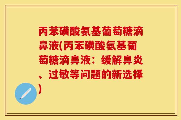 丙苯磺酸氨基葡萄糖滴鼻液(丙苯磺酸氨基葡萄糖滴鼻液：缓解鼻炎、过敏等问题的新选择)