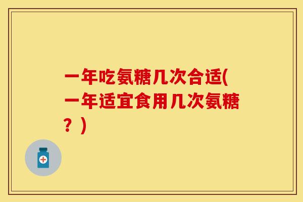 一年吃氨糖几次合适(一年适宜食用几次氨糖？)