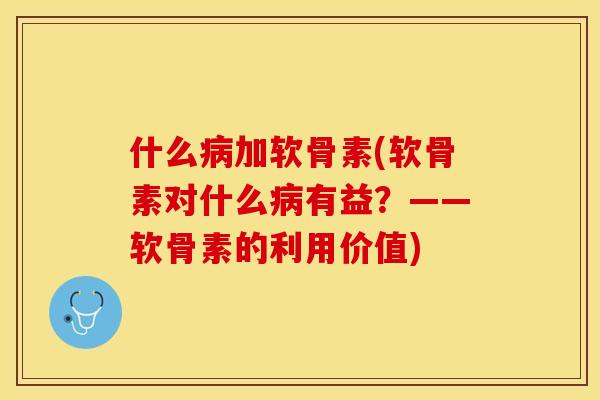 什么病加软骨素(软骨素对什么病有益？——软骨素的利用价值)
