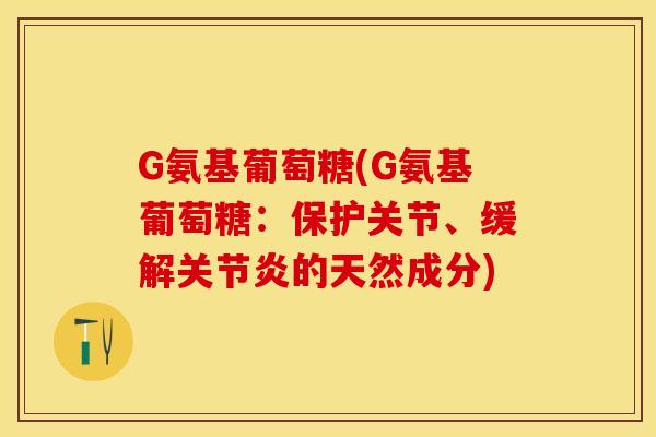 G氨基葡萄糖(G氨基葡萄糖：保护关节、缓解关节炎的天然成分)