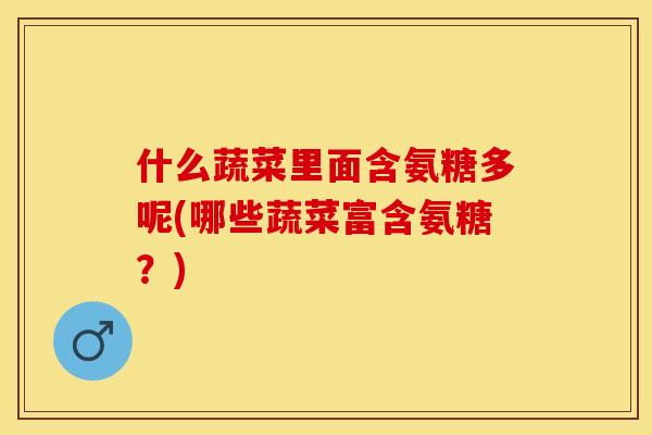 什么蔬菜里面含氨糖多呢(哪些蔬菜富含氨糖？)