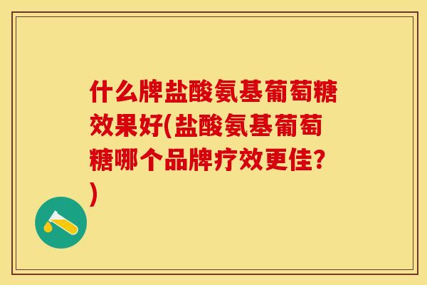 什么牌盐酸氨基葡萄糖效果好(盐酸氨基葡萄糖哪个品牌疗效更佳？)