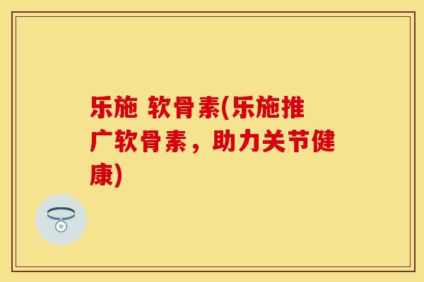 乐施 软骨素(乐施推广软骨素，助力关节健康)