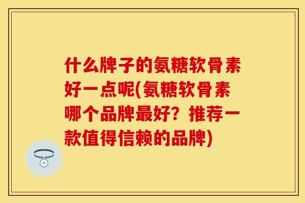 什么牌子的氨糖软骨素好一点呢(氨糖软骨素哪个品牌最好？推荐一款值得信赖的品牌)
