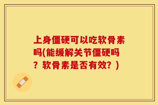 上身僵硬可以吃软骨素吗(能缓解关节僵硬吗？软骨素是否有效？)-第1张图片-关节保镖