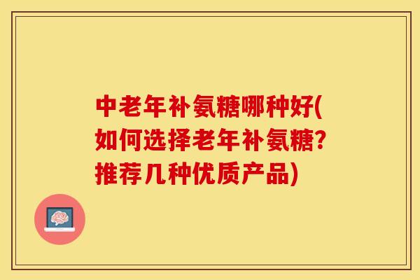 中老年补氨糖哪种好(如何选择老年补氨糖？推荐几种优质产品)