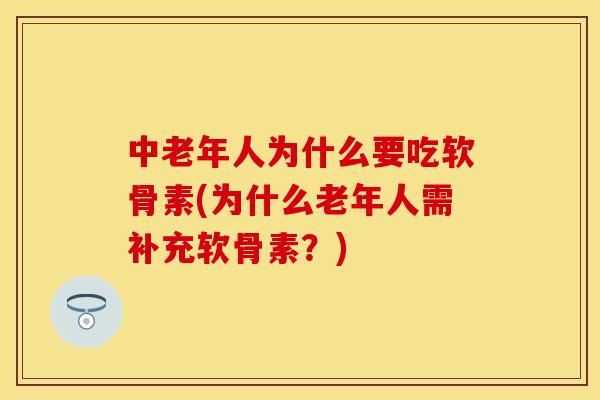 中老年人为什么要吃软骨素(为什么老年人需补充软骨素？)