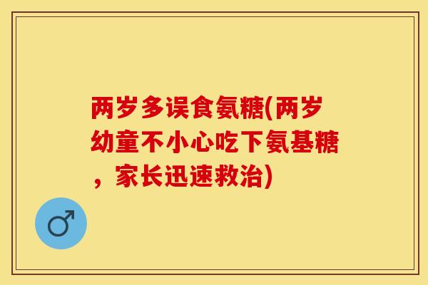 两岁多误食氨糖(两岁幼童不小心吃下氨基糖，家长迅速救治)-第1张图片-关节保镖