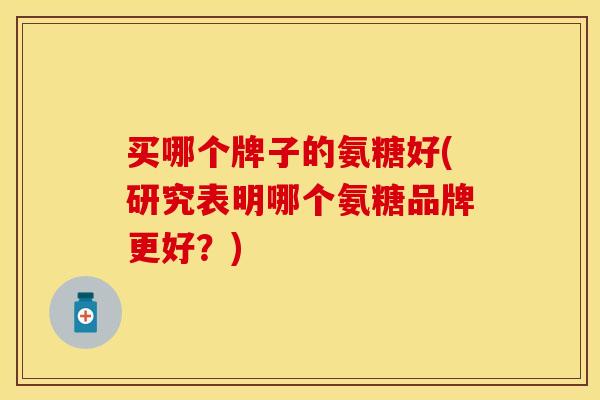 买哪个牌子的氨糖好(研究表明哪个氨糖品牌更好?)-第1张图片-关节保镖 买哪个牌子的氨糖好(研究表明哪个氨糖品牌更好?)-第1张图片-关节保镖
