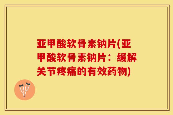 亚甲酸软骨素钠片(亚甲酸软骨素钠片：缓解关节疼痛的有效药物)