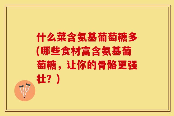 什么菜含氨基葡萄糖多(哪些食材富含氨基葡萄糖，让你的骨骼更强壮？)