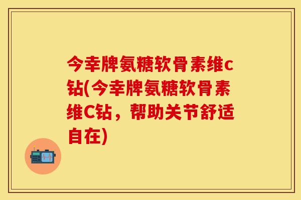 今幸牌氨糖软骨素维c钻(今幸牌氨糖软骨素维C钻，帮助关节舒适自在)