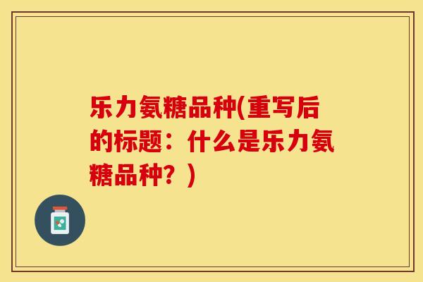 乐力氨糖品种(重写后的标题：什么是乐力氨糖品种？)