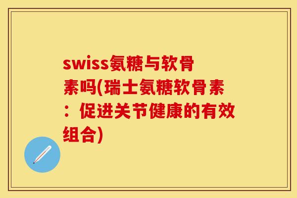 swiss氨糖与软骨素吗(瑞士氨糖软骨素：促进关节健康的有效组合)