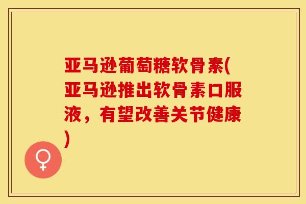 亚马逊葡萄糖软骨素(亚马逊推出软骨素口服液，有望改善关节健康)