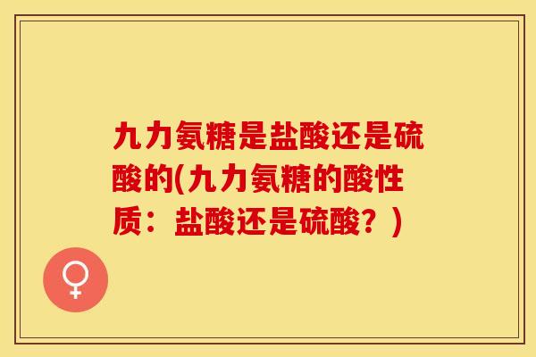 九力氨糖是盐酸还是硫酸的(九力氨糖的酸性质：盐酸还是硫酸？)